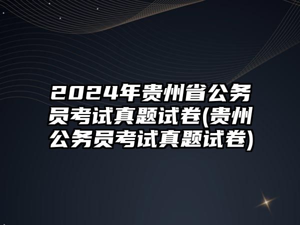 2024年貴州省公務(wù)員考試真題試卷(貴州公務(wù)員考試真題試卷)