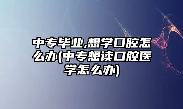 中專畢業(yè),想學(xué)口腔怎么辦(中專想讀口腔醫(yī)學(xué)怎么辦)