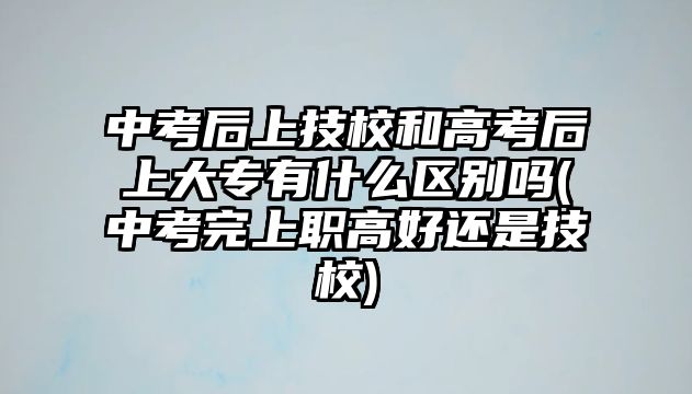 中考后上技校和高考后上大專有什么區(qū)別嗎(中考完上職高好還是技校)