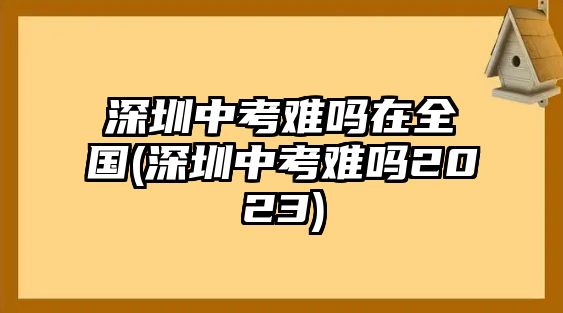 深圳中考難嗎在全國(深圳中考難嗎2023)