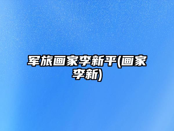 軍旅畫家李新平(畫家李新)