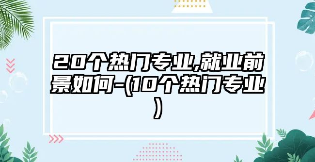 20個熱門專業(yè),就業(yè)前景如何-(10個熱門專業(yè))