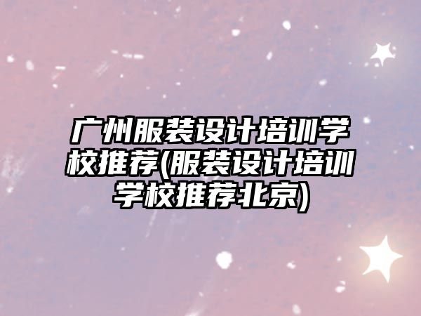 廣州服裝設(shè)計(jì)培訓(xùn)學(xué)校推薦(服裝設(shè)計(jì)培訓(xùn)學(xué)校推薦北京)