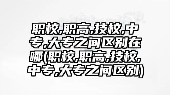 職校,職高,技校,中專,大專之間區(qū)別在哪(職校,職高,技校,中專,大專之間區(qū)別)