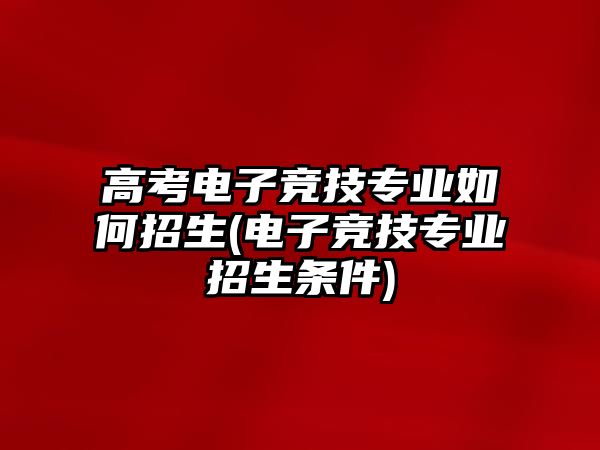 高考電子競(jìng)技專業(yè)如何招生(電子競(jìng)技專業(yè)招生條件)