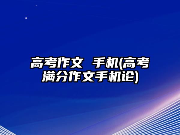 高考作文 手機(高考滿分作文手機論)