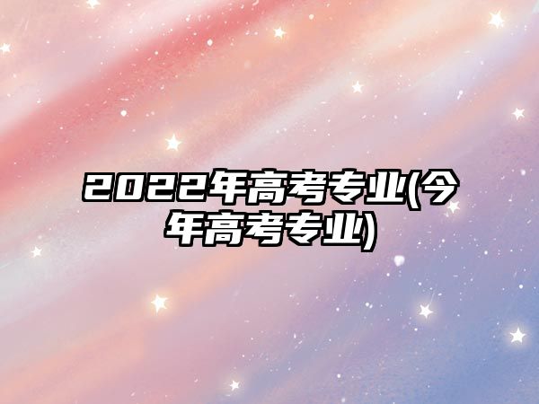 2022年高考專業(yè)(今年高考專業(yè))