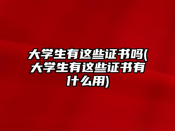 大學(xué)生有這些證書(shū)嗎(大學(xué)生有這些證書(shū)有什么用)