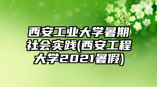 西安工業(yè)大學(xué)暑期社會實踐(西安工程大學(xué)2021暑假)