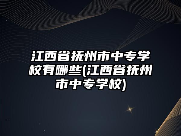 江西省撫州市中專學校有哪些(江西省撫州市中專學校)