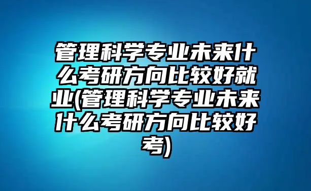 管理科學(xué)專業(yè)未來(lái)什么考研方向比較好就業(yè)(管理科學(xué)專業(yè)未來(lái)什么考研方向比較好考)