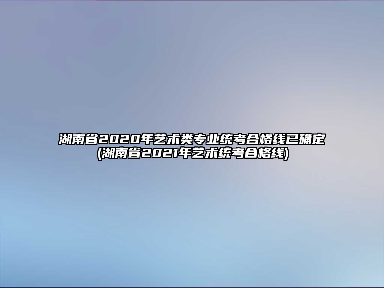 湖南省2020年藝術(shù)類專業(yè)統(tǒng)考合格線已確定(湖南省2021年藝術(shù)統(tǒng)考合格線)