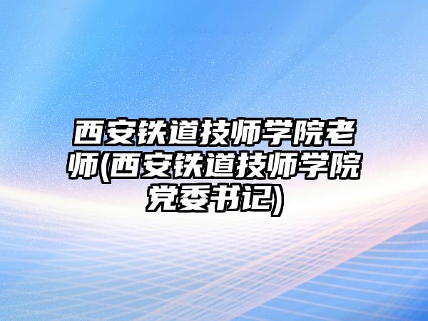 西安鐵道技師學(xué)院老師(西安鐵道技師學(xué)院黨委書記)