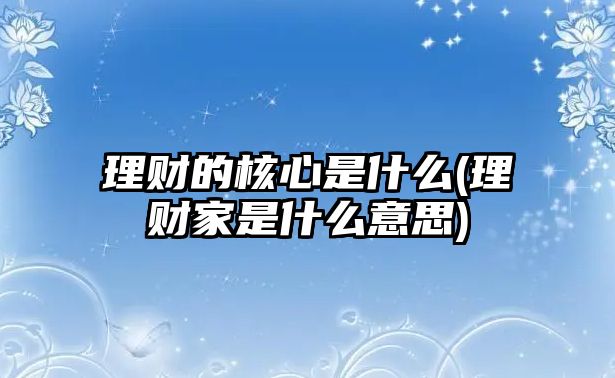 理財(cái)?shù)暮诵氖鞘裁?理財(cái)家是什么意思)