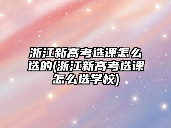 浙江新高考選課怎么選的(浙江新高考選課怎么選學(xué)校)