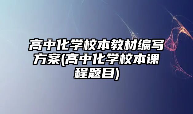 高中化學校本教材編寫方案(高中化學校本課程題目)