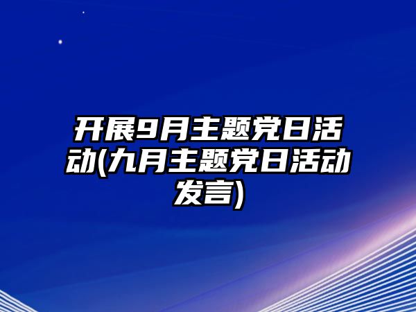 開展9月主題黨日活動(九月主題黨日活動發(fā)言)