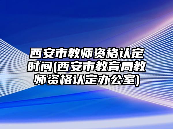 西安市教師資格認(rèn)定時間(西安市教育局教師資格認(rèn)定辦公室)