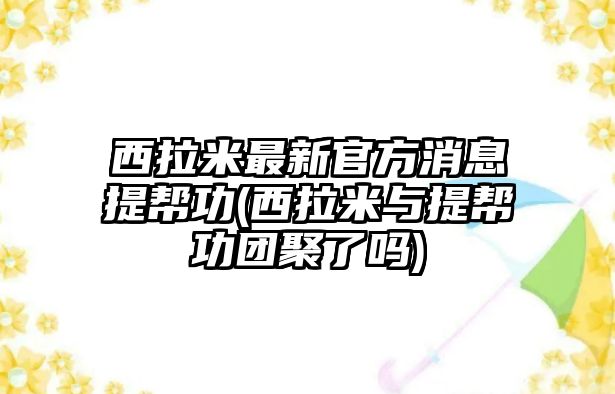 西拉米最新官方消息提幫功(西拉米與提幫功團聚了嗎)