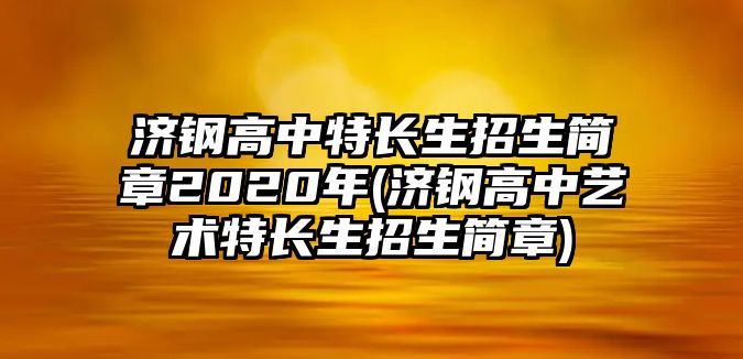 濟(jì)鋼高中特長生招生簡章2020年(濟(jì)鋼高中藝術(shù)特長生招生簡章)