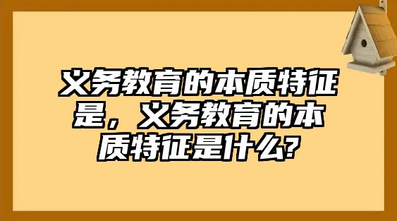 義務(wù)教育的本質(zhì)特征是，義務(wù)教育的本質(zhì)特征是什么?