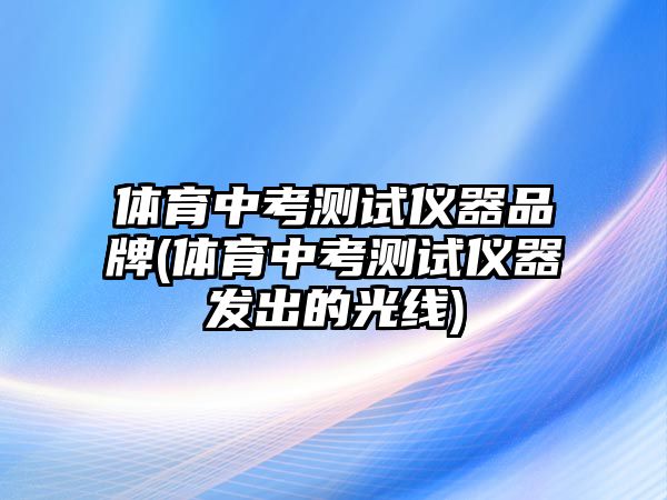 體育中考測(cè)試儀器品牌(體育中考測(cè)試儀器發(fā)出的光線(xiàn))