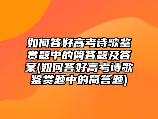 如何答好高考詩歌鑒賞題中的簡答題及答案(如何答好高考詩歌鑒賞題中的簡答題)