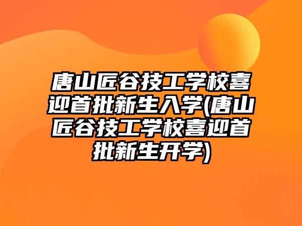 唐山匠谷技工學(xué)校喜迎首批新生入學(xué)(唐山匠谷技工學(xué)校喜迎首批新生開(kāi)學(xué))