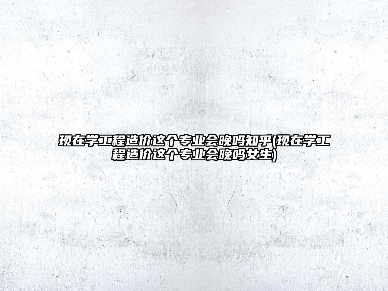 現(xiàn)在學(xué)工程造價(jià)這個(gè)專業(yè)會(huì)晚嗎知乎(現(xiàn)在學(xué)工程造價(jià)這個(gè)專業(yè)會(huì)晚嗎女生)