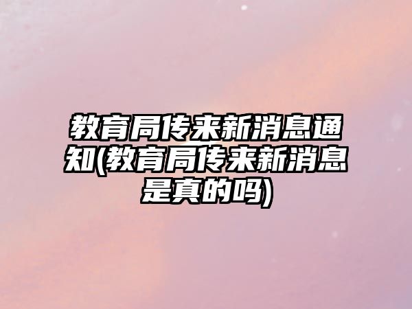 教育局傳來(lái)新消息通知(教育局傳來(lái)新消息是真的嗎)