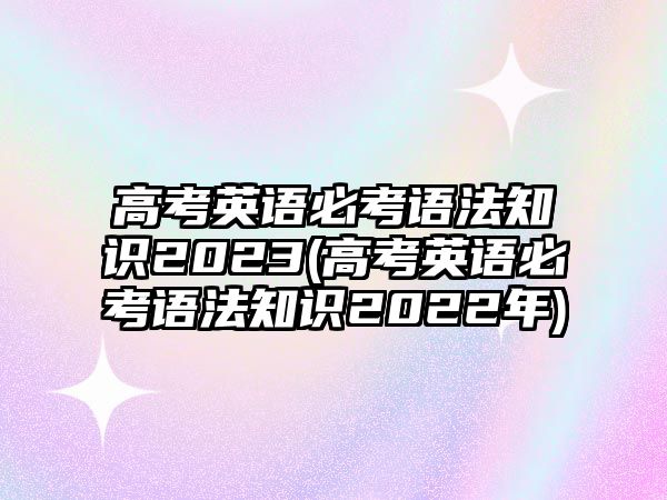 高考英語(yǔ)必考語(yǔ)法知識(shí)2023(高考英語(yǔ)必考語(yǔ)法知識(shí)2022年)