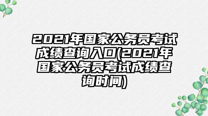 2021年國(guó)家公務(wù)員考試成績(jī)查詢(xún)?nèi)肟?2021年國(guó)家公務(wù)員考試成績(jī)查詢(xún)時(shí)間)