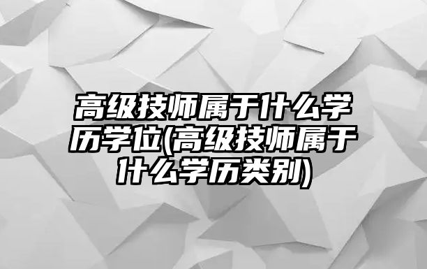 高級(jí)技師屬于什么學(xué)歷學(xué)位(高級(jí)技師屬于什么學(xué)歷類別)