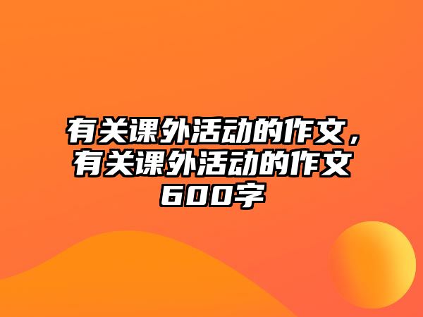 有關(guān)課外活動的作文，有關(guān)課外活動的作文600字