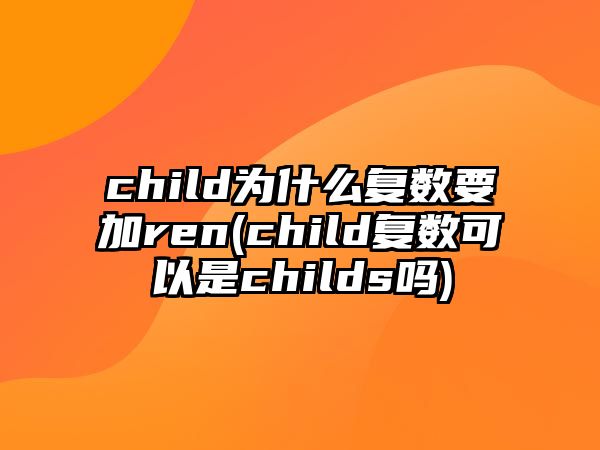 child為什么復(fù)數(shù)要加ren(child復(fù)數(shù)可以是childs嗎)