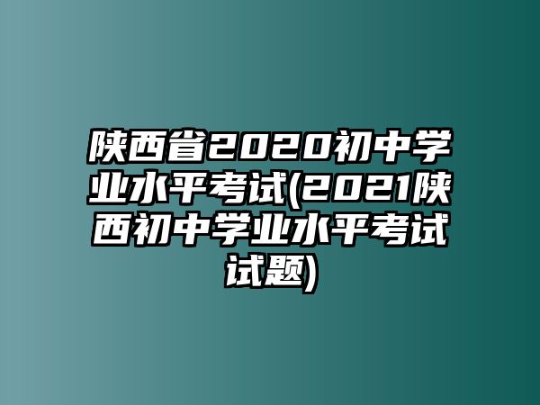 陜西省2020初中學(xué)業(yè)水平考試(2021陜西初中學(xué)業(yè)水平考試試題)