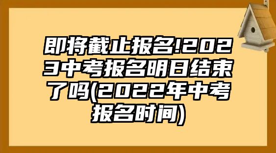 即將截止報(bào)名!2023中考報(bào)名明日結(jié)束了嗎(2022年中考報(bào)名時(shí)間)