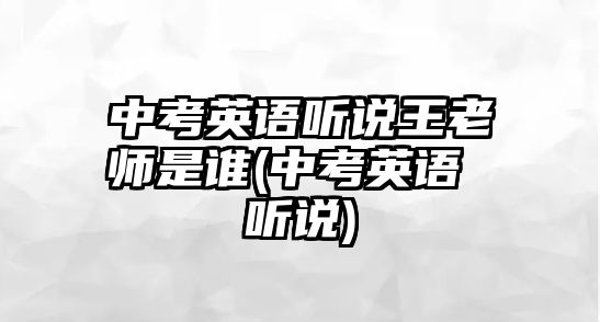 中考英語(yǔ)聽(tīng)說(shuō)王老師是誰(shuí)(中考英語(yǔ) 聽(tīng)說(shuō))