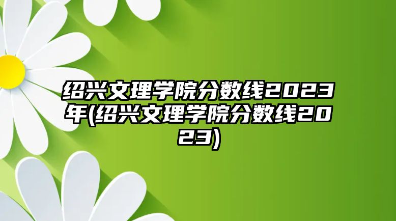 紹興文理學院分數(shù)線2023年(紹興文理學院分數(shù)線2023)