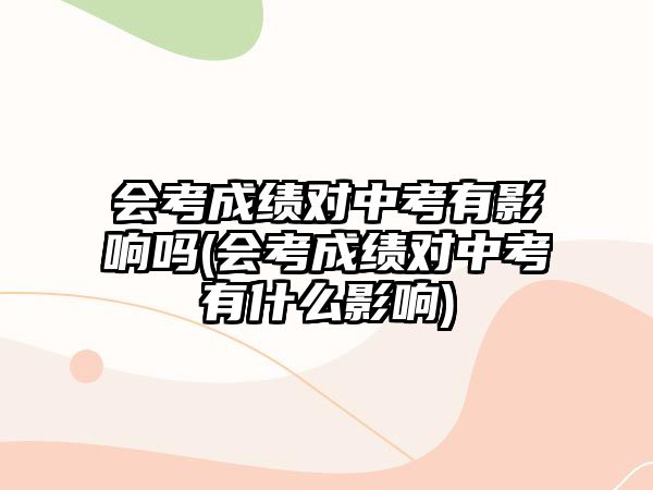 會(huì)考成績(jī)對(duì)中考有影響嗎(會(huì)考成績(jī)對(duì)中考有什么影響)