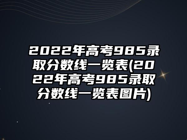 2022年高考985錄取分?jǐn)?shù)線一覽表(2022年高考985錄取分?jǐn)?shù)線一覽表圖片)