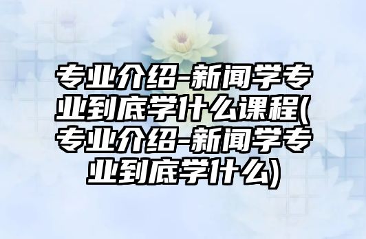 專業(yè)介紹-新聞學(xué)專業(yè)到底學(xué)什么課程(專業(yè)介紹-新聞學(xué)專業(yè)到底學(xué)什么)