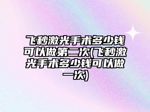 飛秒激光手術多少錢可以做第二次(飛秒激光手術多少錢可以做一次)