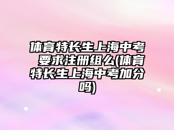 體育特長(zhǎng)生上海中考 要求注冊(cè)組么(體育特長(zhǎng)生上海中考加分嗎)