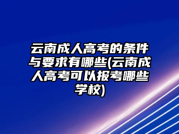 云南成人高考的條件與要求有哪些(云南成人高考可以報考哪些學(xué)校)