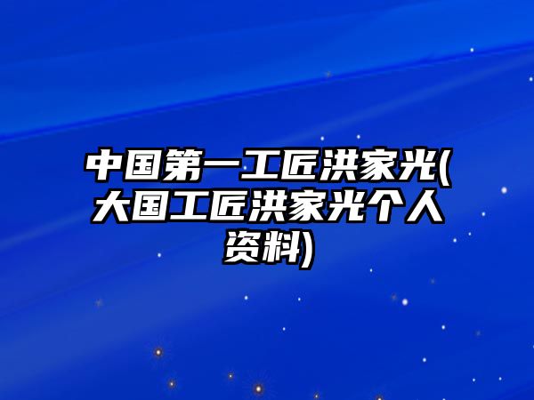 中國第一工匠洪家光(大國工匠洪家光個人資料)