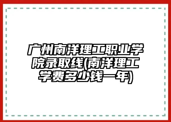 廣州南洋理工職業(yè)學(xué)院錄取線(南洋理工學(xué)費(fèi)多少錢一年)