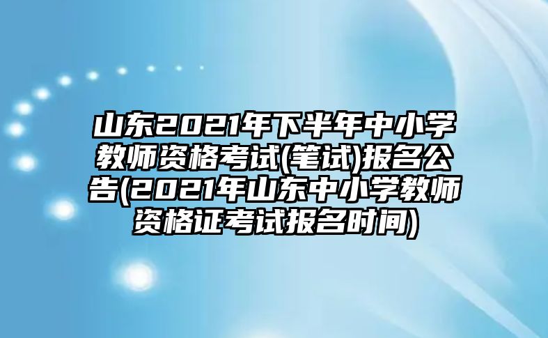 山東2021年下半年中小學教師資格考試(筆試)報名公告(2021年山東中小學教師資格證考試報名時間)