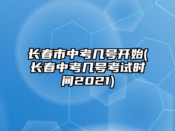 長春市中考幾號(hào)開始(長春中考幾號(hào)考試時(shí)間2021)