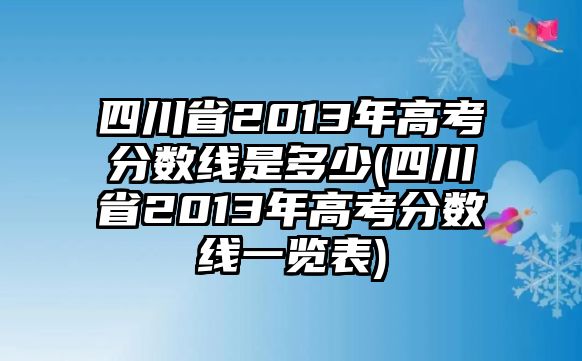 四川省2013年高考分?jǐn)?shù)線是多少(四川省2013年高考分?jǐn)?shù)線一覽表)